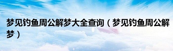 梦见钓鱼周公解梦大全查询（梦见钓鱼周公解梦）