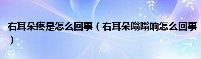 右耳朵疼是怎么回事（右耳朵嗡嗡响怎么回事）