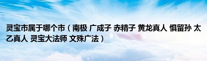 灵宝市属于哪个市（南极 广成子 赤精子 黄龙真人 惧留孙 太乙真人 灵宝大法师 文殊广法）