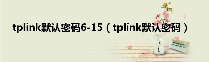 tplink默认密码6-15（tplink默认密码）