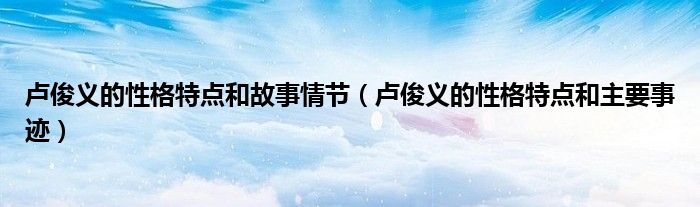 卢俊义的性格特点和故事情节（卢俊义的性格特点和主要事迹）