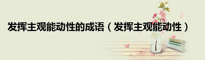 发挥主观能动性的成语（发挥主观能动性）