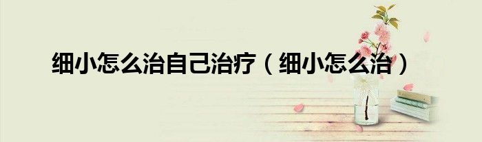 细小怎么治自己治疗（细小怎么治）