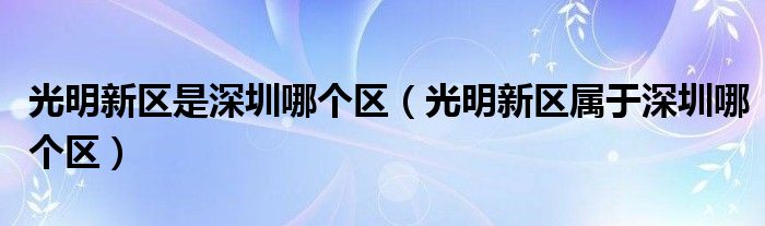 光明新区是深圳哪个区（光明新区属于深圳哪个区）