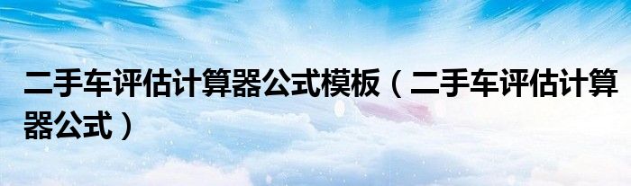 二手车评估计算器公式模板（二手车评估计算器公式）