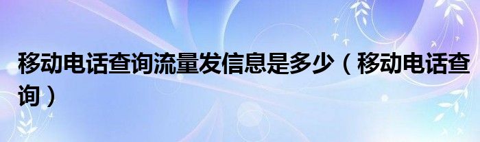 移动电话查询流量发信息是多少（移动电话查询）