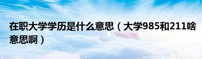 在职大学学历是什么意思（大学985和211啥意思啊）
