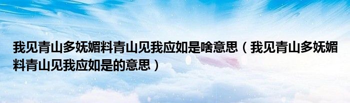 我见青山多妩媚料青山见我应如是啥意思（我见青山多妩媚料青山见我应如是的意思）