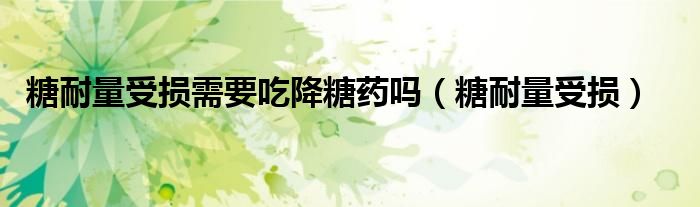 糖耐量受损需要吃降糖药吗（糖耐量受损）