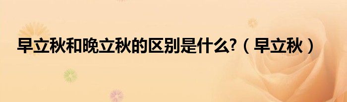 早立秋和晚立秋的区别是什么?（早立秋）