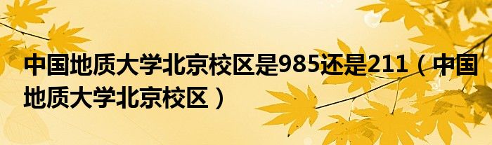 中国地质大学北京校区是985还是211（中国地质大学北京校区）