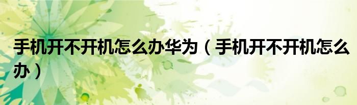 手机开不开机怎么办华为（手机开不开机怎么办）