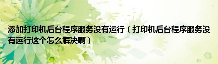 添加打印机后台程序服务没有运行（打印机后台程序服务没有运行这个怎么解决啊）