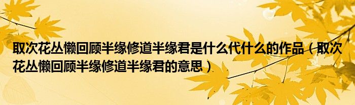 取次花丛懒回顾半缘修道半缘君是什么代什么的作品（取次花丛懒回顾半缘修道半缘君的意思）