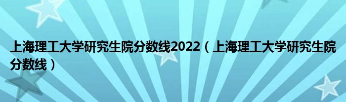 上海理工大学研究生院分数线2022（上海理工大学研究生院分数线）