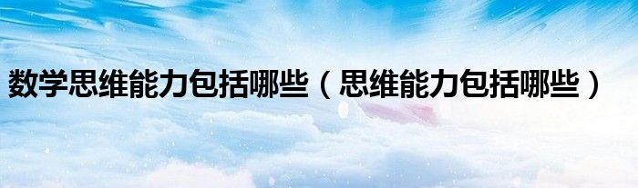 数学思维能力包括哪些（思维能力包括哪些）