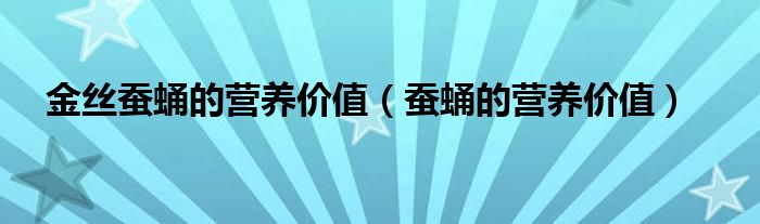 金丝蚕蛹的营养价值（蚕蛹的营养价值）
