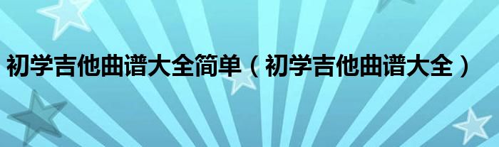 初学吉他曲谱大全简单（初学吉他曲谱大全）