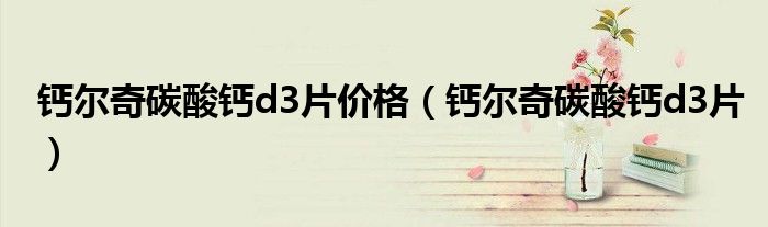 钙尔奇碳酸钙d3片价格（钙尔奇碳酸钙d3片）