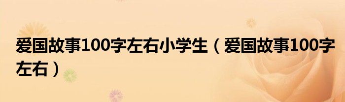 爱国故事100字左右小学生（爱国故事100字左右）