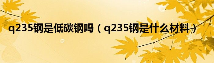 q235钢是低碳钢吗（q235钢是什么材料）