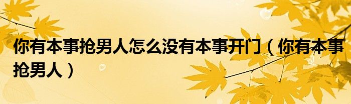 你有本事抢男人怎么没有本事开门（你有本事抢男人）
