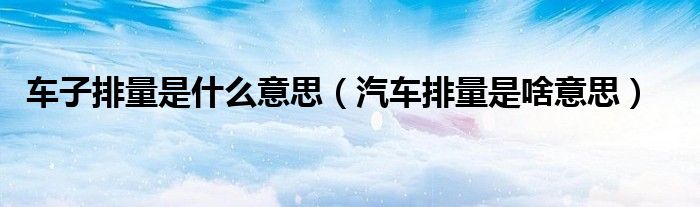 车子排量是什么意思（汽车排量是啥意思）