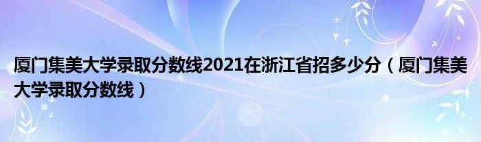 厦门集美大学录取分数线2021在浙江省招多少分（厦门集美大学录取分数线）