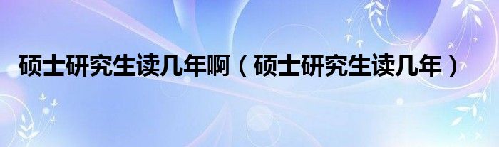 硕士研究生读几年啊（硕士研究生读几年）