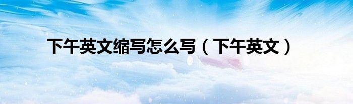下午英文缩写怎么写（下午英文）