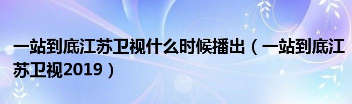 一站到底江苏卫视什么时候播出（一站到底江苏卫视2019）