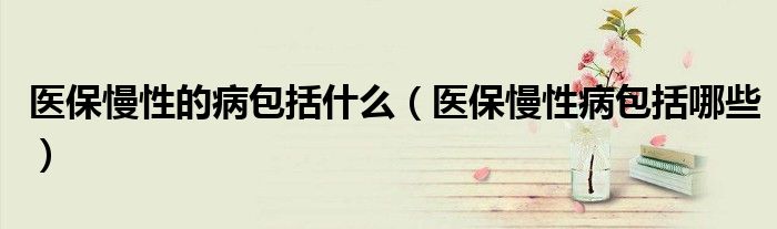 医保慢性的病包括什么（医保慢性病包括哪些）