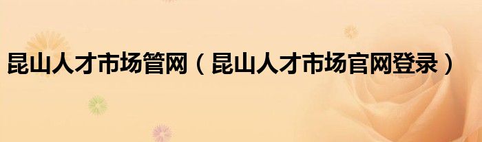昆山人才市场管网（昆山人才市场官网登录）