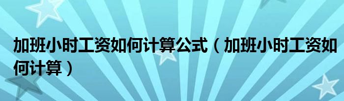 加班小时工资如何计算公式（加班小时工资如何计算）