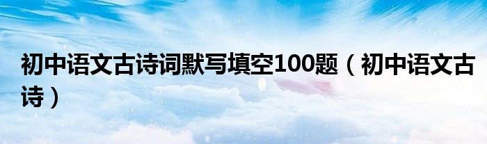 初中语文古诗词默写填空100题（初中语文古诗）