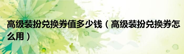 高级装扮兑换券值多少钱（高级装扮兑换券怎么用）