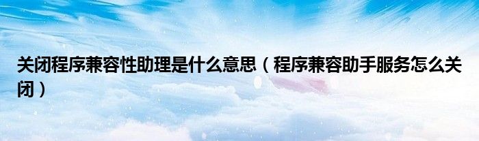 关闭程序兼容性助理是什么意思（程序兼容助手服务怎么关闭）