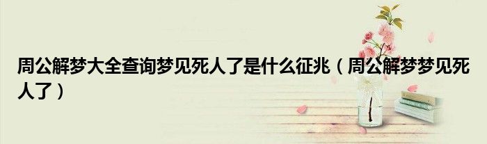 周公解梦大全查询梦见死人了是什么征兆（周公解梦梦见死人了）