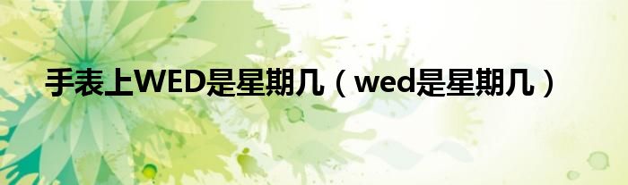 手表上WED是星期几（wed是星期几）