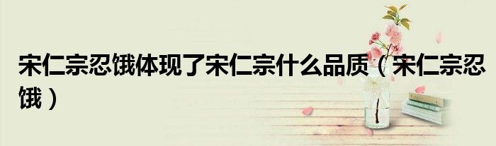 宋仁宗忍饿体现了宋仁宗什么品质（宋仁宗忍饿）