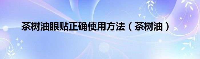 茶树油眼贴正确使用方法（茶树油）