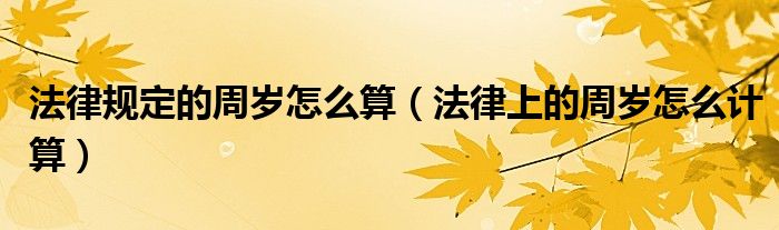 法律规定的周岁怎么算（法律上的周岁怎么计算）
