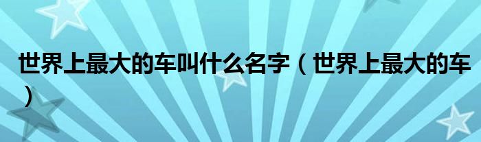 世界上最大的车叫什么名字（世界上最大的车）