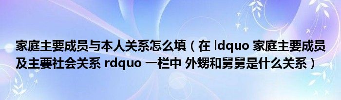 家庭主要成员与本人关系怎么填（在 ldquo 家庭主要成员及主要社会关系 rdquo 一栏中 外甥和舅舅是什么关系）