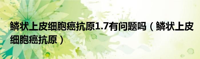 鳞状上皮细胞癌抗原1.7有问题吗（鳞状上皮细胞癌抗原）
