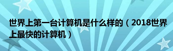 世界上第一台计算机是什么样的（2018世界上最快的计算机）