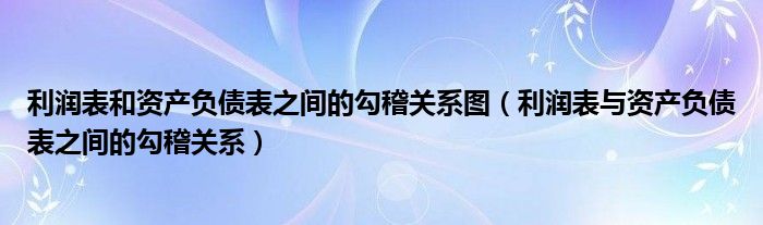 利润表和资产负债表之间的勾稽关系图（利润表与资产负债表之间的勾稽关系）