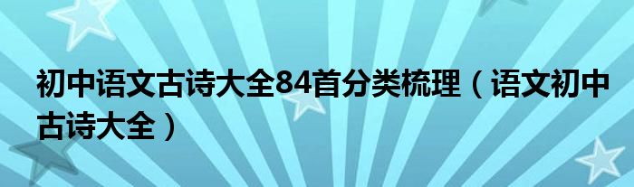 初中语文古诗大全84首分类梳理（语文初中古诗大全）