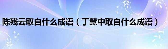 陈残云取自什么成语（丁慧中取自什么成语）