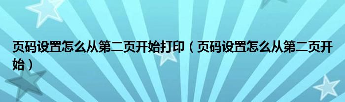 页码设置怎么从第二页开始打印（页码设置怎么从第二页开始）